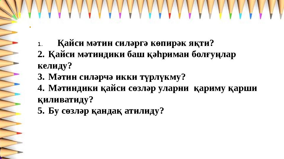 • 1. Қайси мәтин силәргә көпирәк яқти? 2.Қайси мәтиндики баш қәһриман болғуңлар келиду? 3.Мәтин силәрчә икки түрлүкму? 4.Мәти