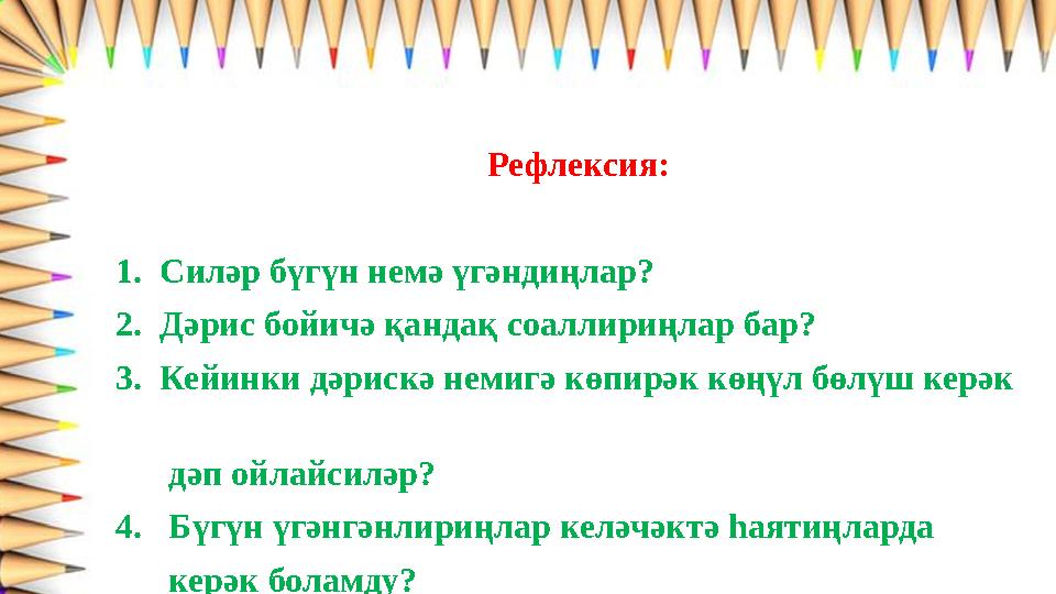 Рефлексия: 1. Силәр бүгүн немә үгәндиңлар? 2. Дәрис бойичә қанд