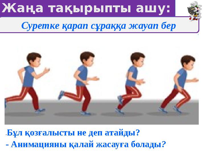 Суретке қарап сұраққа жауап бер Жаңа тақырыпты ашу: -Бұл қозғалысты не деп атайды? - Анимацияны қалай жасауға болады?