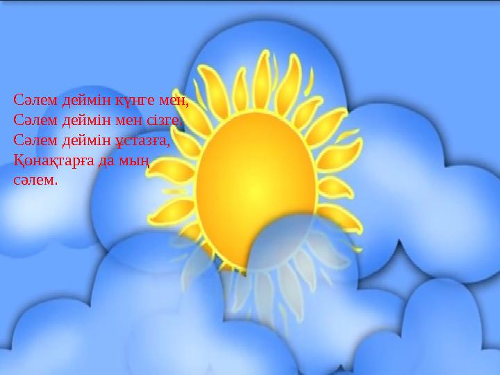 Сәлем деймін күнге мен, Сәлем деймін мен сізге. Сәлем деймін ұстазға, Қонақтарға да мың сәлем.