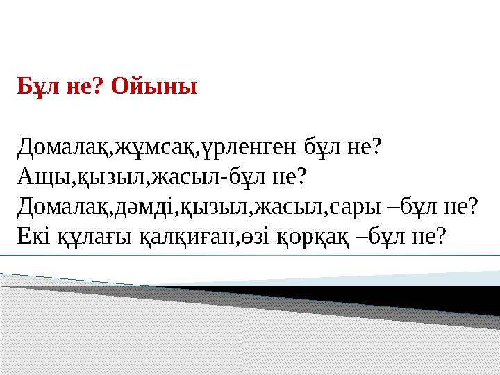 Бұл не? Ойыны Домалақ,жұмсақ,үрленген бұл не? Ащы,қызыл,жасыл-бұл не? Домалақ,дәмді,қызыл,жасыл,сары –бұл не? Екі құлағы қа