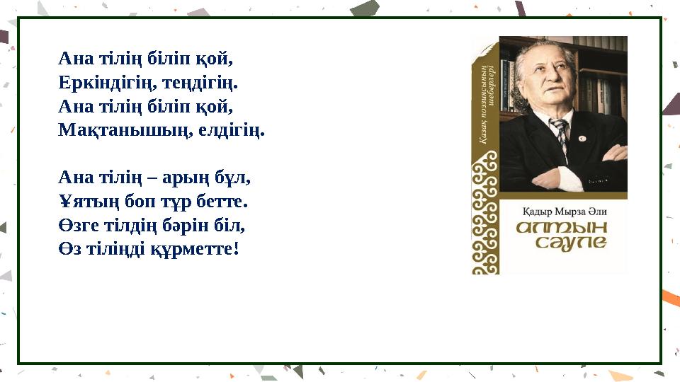 Ана тілің біліп қой, Еркіндігің, теңдігің. Ана тілің біліп қой, Мақтанышың, елдігің. Ана тілің – арың бұл, Ұятың боп тұр бетте.