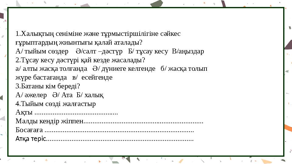 1.Халықтың сеніміне және тұрмыстіршілігіне сәйкес ғұрыптардың жиынтығы қалай аталады? А/ тыйым сөздер Ә/салт –дәстүр Б/ тұ