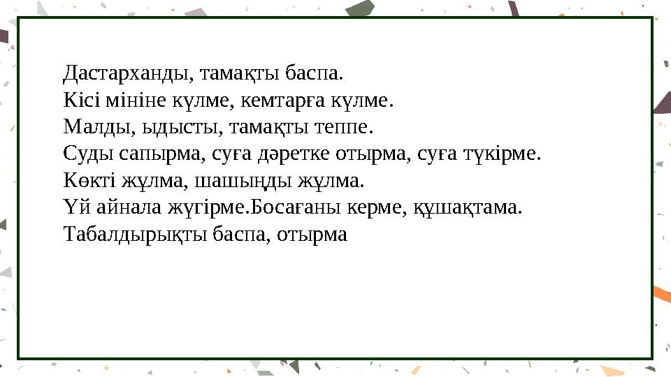 Дастарханды, тамақты баспа. Кісі мініне күлме, кемтарға күлме. Малды, ыдысты, тамақты теппе. Суды сапырма, суға дәретке отырма,