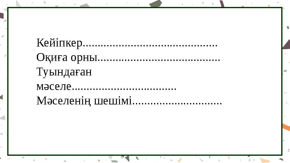 Кейіпкер............................................. Оқиға орны......................................... Туындаған мәселе.....