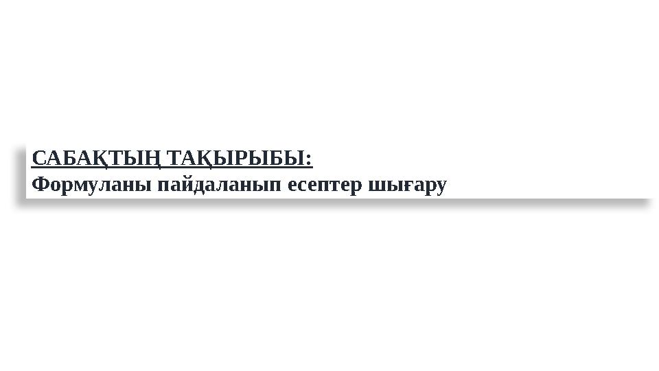 САБАҚТЫҢ ТАҚЫРЫБЫ: Формуланы пайдаланып есептер шығару САБАҚТЫҢ ТАҚЫРЫБЫ: Формуланы пайдаланып есептер шығару