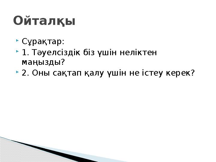 Сұрақтар: 1. Тәуелсіздік біз үшін неліктен маңызды? 2. Оны сақтап қалу үшін не істеу керек? Ойталқы