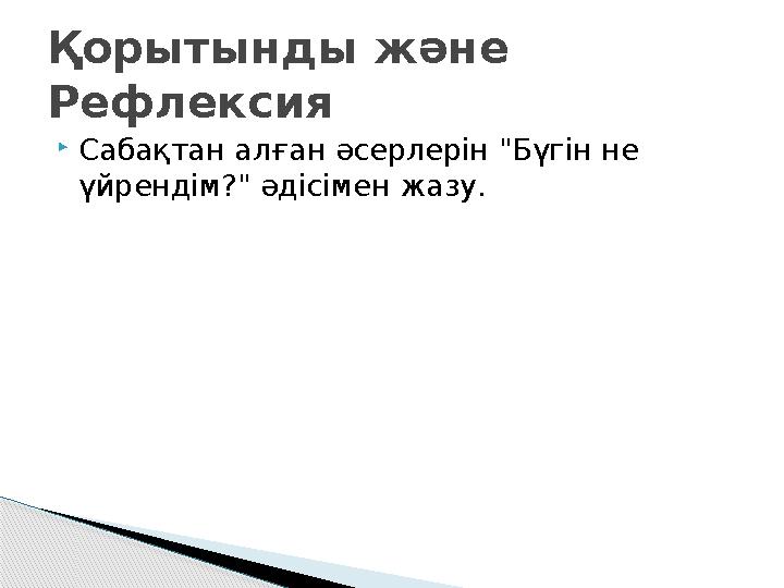 Сабақтан алған әсерлерін "Бүгін не үйрендім?" әдісімен жазу. Қорытынды және Рефлексия