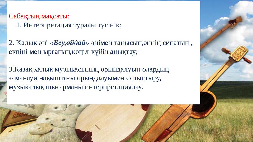 Сабақтың мақсаты: 1. Интерпретация туралы түсінік; 2. Халық әні «Беу,айдай» әнімен танысып,әннің сипатын , екпіні мен ырғағ