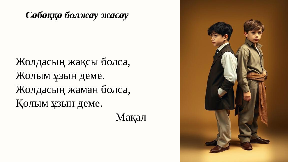 Жолдасың жақсы болса, Жолым ұзын деме. Жолдасың жаман болса, Қолым ұзын деме. Мақал Сабаққа болжау жасау