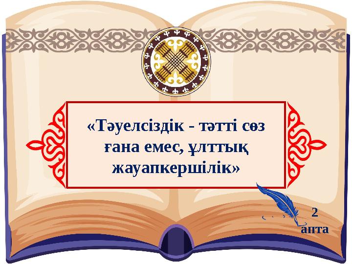 «Тәуелсіздік - тәтті сөз ғана емес, ұлттық жауапкершілік» 2 апта
