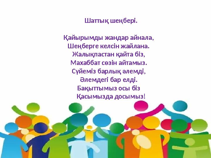 Шаттық шеңбері. Қайырымды жандар айнала, Шеңберге келсін жайлана. Жалықпастан қайта бiз, Махаббат сөзін айтамыз.
