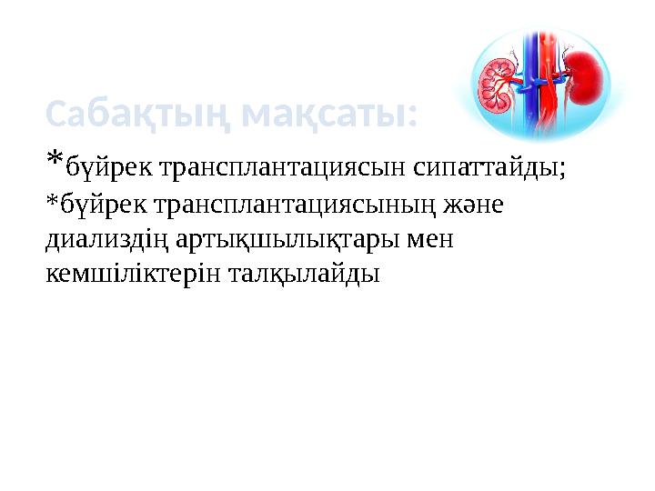 Сабақтың мақсаты: *бүйрек трансплантациясын сипаттайды; *бүйрек трансплантациясының және диализдің артықшылықтары мен кемшілік