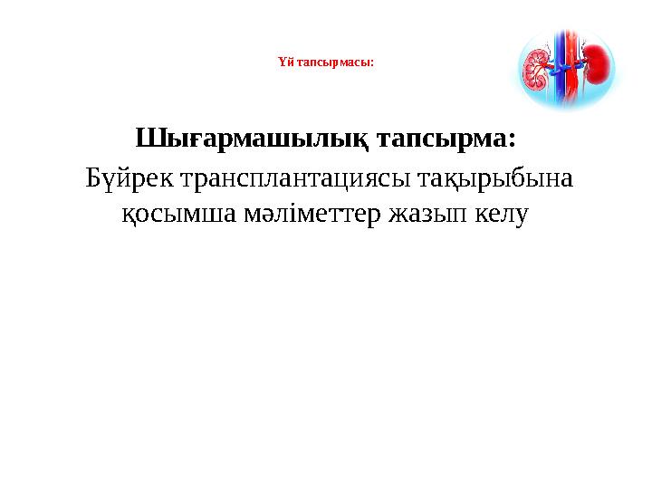 Үй тапсырмасы: Шығармашылық тапсырма: Бүйрек трансплантациясы тақырыбына қосымша мәліметтер жазып келу