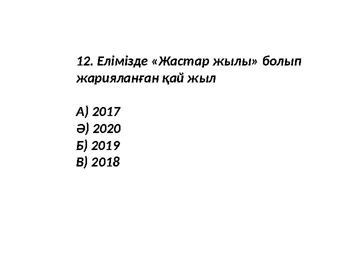 12. Елімізде «Жастар жылы» болып жарияланған қай жыл А) 2017 Ә) 2020 Б) 2019 В) 2018