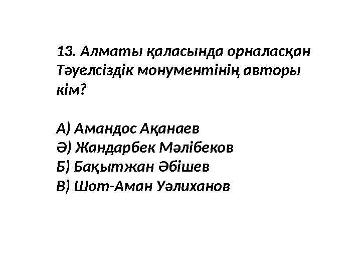 13. Алматы қаласында орналасқан Тәуелсіздік монументінің авторы кім? А) Амандос Ақанаев Ә) Жандарбек Мәлібеков Б) Бақытжан Әбі