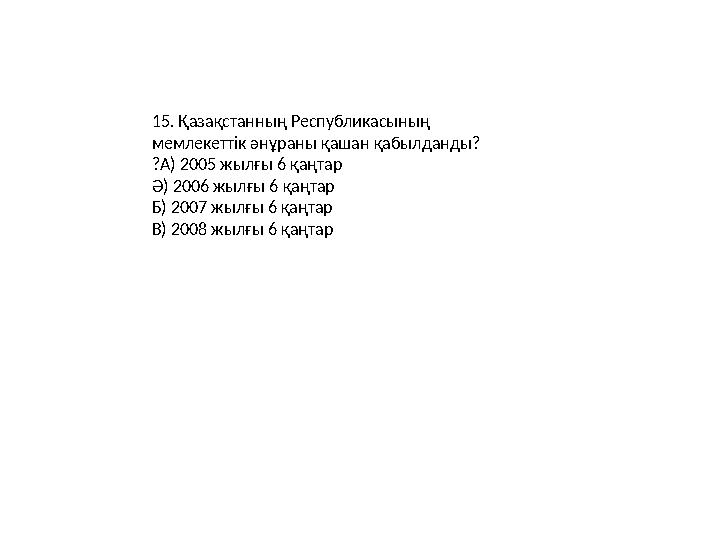 15. Қазақстанның Республикасының мемлекеттік әнұраны қашан қабылданды? ?А) 2005 жылғы 6 қаңтар Ә) 2006 жылғы 6 қаңтар Б) 2007 ж