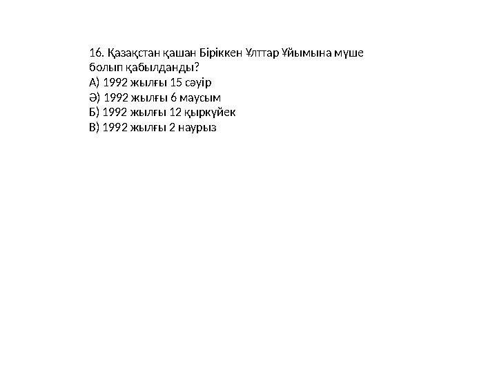 16. Қазақстан қашан Біріккен Ұлттар Ұйымына мүше болып қабылданды? А) 1992 жылғы 15 сәуір Ә) 1992 жылғы 6 маусым Б) 1992 жылғы