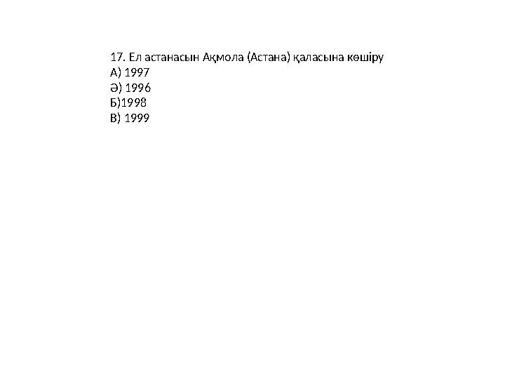 17. Ел астанасын Ақмола (Астана) қаласына көшіру А) 1997 Ә) 1996 Б)1998 В) 1999