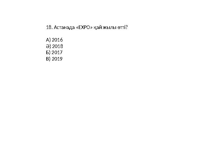18. Астанада «EXPO» қай жылы өтті? А) 2016 Ә) 2018 Б) 2017 В) 2019