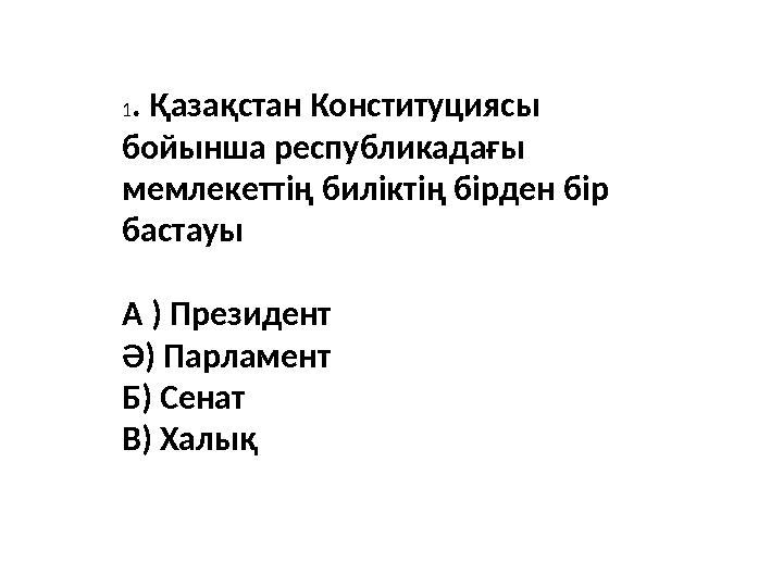 1. Қазақстан Конституциясы бойынша республикадағы мемлекеттің биліктің бірден бір бастауы А ) Президент Ә) Парламент Б) Сена