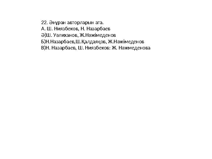 22. Әнұран авторларын ата. А. Ш. Ниязбеков, Н. Назарбаев Ә)Ш. Уәлиханов, Ж.Нәжімеденов Б)Н.Назарбаев,Ш.Қалдаяқов, Ж.Нәжімедено