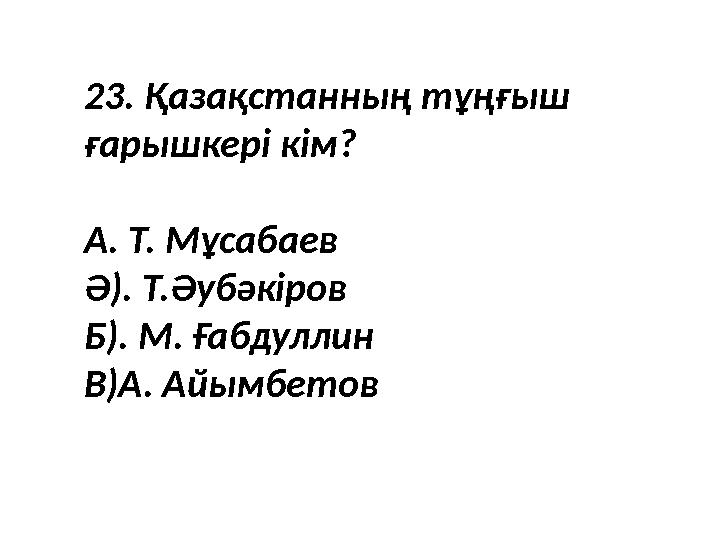 23. Қазақстанның тұңғыш ғарышкері кім? А. Т. Мұсабаев Ә). Т.Әубәкіров Б). М. Ғабдуллин В)А. Айымбетов