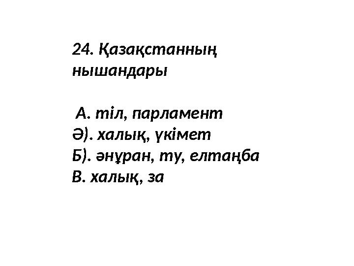 24. Қазақстанның нышандары А. тіл, парламент Ә). халық, үкімет Б). әнұран, ту, елтаңба В. халық, за