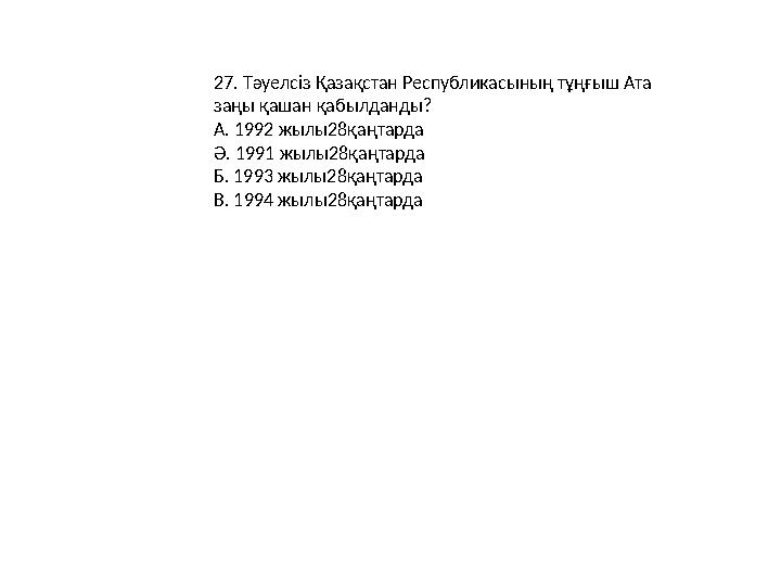 27. Тәуелсіз Қазақстан Республикасының тұңғыш Ата заңы қашан қабылданды? A. 1992 жылы28қаңтарда Ә. 1991 жылы28қаңтарда Б. 1993