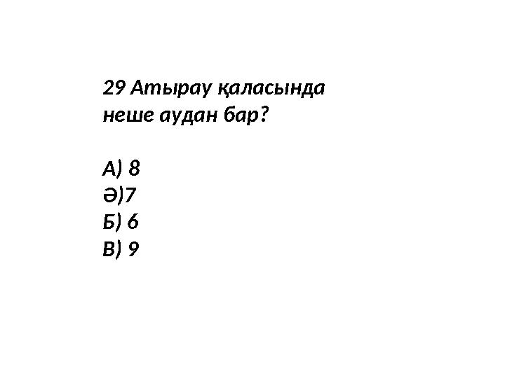 29 Атырау қаласында неше аудан бар? А) 8 Ә)7 Б) 6 В) 9