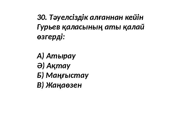 30. Тәуелсіздік алғаннан кейін Гурьев қаласының аты қалай өзгерді: А) Атырау Ә) Ақтау Б) Маңғыстау В) Жаңаөзен