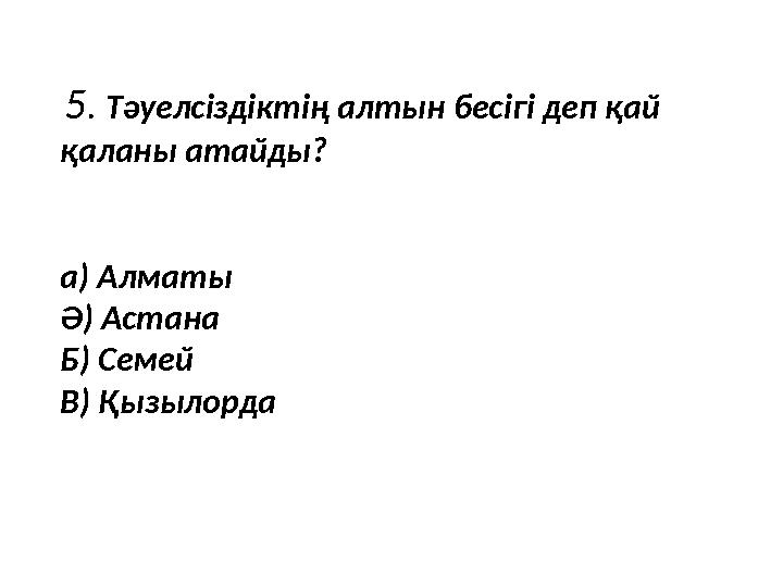5. Тәуелсіздіктің алтын бесігі деп қай қаланы атайды? а) Алматы Ә) Астана Б) Семей В) Қызылорда