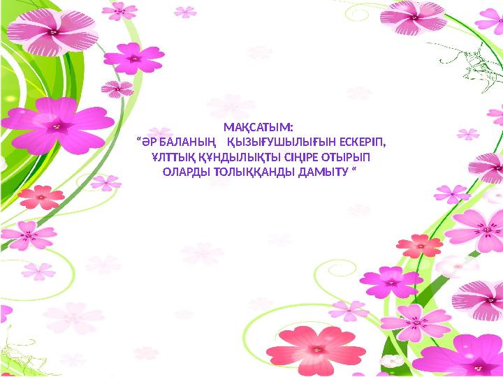 МАҚСАТЫМ: “ӘР БАЛАНЫҢ ҚЫЗЫҒУШЫЛЫҒЫН ЕСКЕРІП, ҰЛТТЫҚ ҚҰНДЫЛЫҚТЫ СІҢІРЕ ОТЫРЫП ОЛАРДЫ ТОЛЫҚҚАНДЫ ДАМЫТУ “