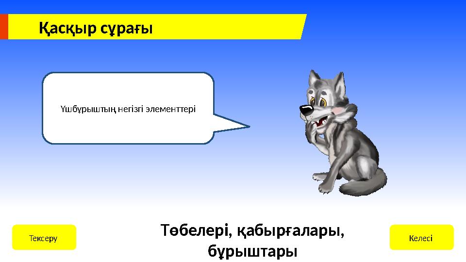 Қасқыр сұрағы Үшбұрыштың негізгі элементтері Келесі Тексеру Төбелері, қабырғалары, бұрыштары