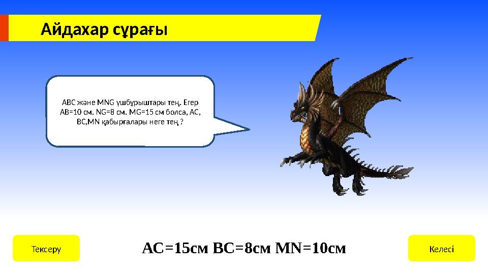 АВС және MNG үшбұрыштары тең. Егер AB=10 см. NG=8 см. MG=15 см болса, АC, BC,MN қабырғалары неге тең ? КелесіТексеру АС=15см В