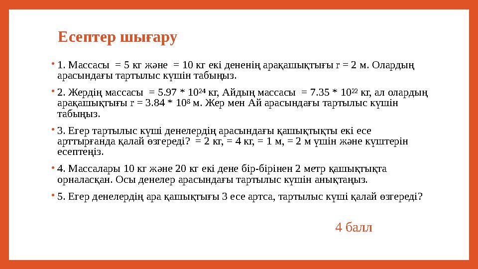 Есептер шығару •1. Массасы = 5 кг және = 10 кг екі дененің арақашықтығы r = 2 м. Олардың арасындағы тартылыс күшін табыңыз. • Есептер шығару •1. Массасы = 5 кг және = 10 кг екі дененің арақашықтығы r = 2 м. Олардың арасындағы тартылыс күшін табыңыз. •