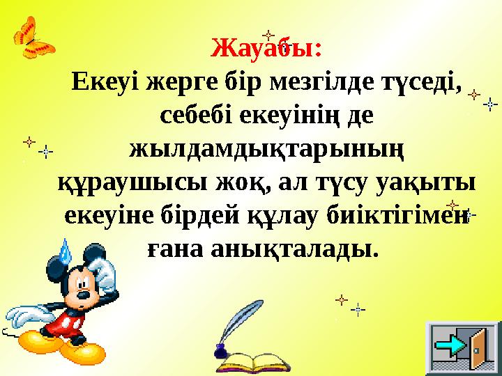 Жауабы: Екеуі жерге бір мезгілде түседі, себебі екеуінің де жылдамдықтарының құраушысы жоқ, ал түсу уақыты екеуіне бірдей құ