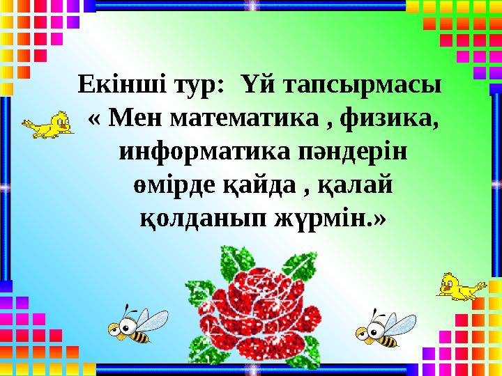 Екінші тур: Үй тапсырмасы « Мен математика , физика, информатика пәндерін өмірде қайда , қалай қолданып жүрмін.»