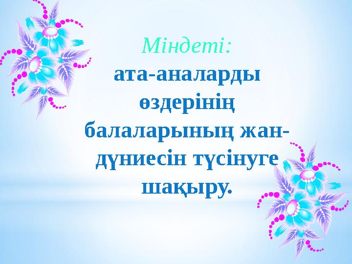 Міндеті: ата-аналарды өздерінің балаларының жан- дүниесін түсінуге шақыру.