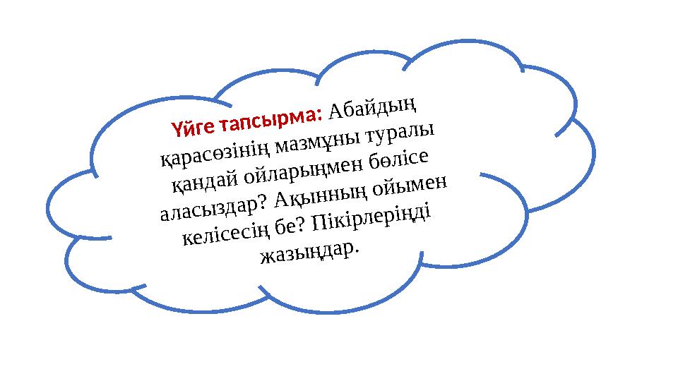 Үйге тапсырма: Абайдың қарасөзінің мазмұны туралы қандай ойларыңмен бөлісе аласыздар? Ақынның ойымен келісесің бе? Пікірлері Үйге тапсырма: Абайдың қарасөзінің мазмұны туралы қандай ойларыңмен бөлісе аласыздар? Ақынның ойымен келісесің бе? Пікірлері