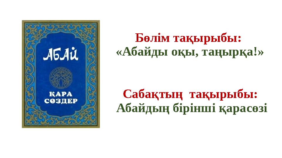 Бөлім тақырыбы: «Абайды оқы, таңырқа!» Сабақтың тақырыбы: Абайдың бірінші қарасөзі Бөлім тақырыбы: «Абайды оқы, таңырқа!» Сабақтың тақырыбы: Абайдың бірінші қарасөзі