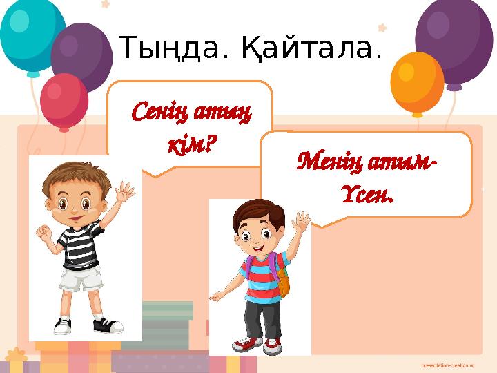 Тыңда. Қайтала. Сенің атың кім? Менің атым- Үсен.