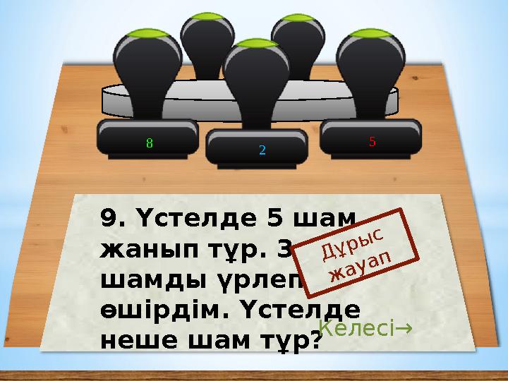 8 5 9. Үстелде 5 шам жанып тұр. 3 шамды үрлеп өшірдім. Үстелде неше шам тұр? Дұрыс жауап Келесі→ 2
