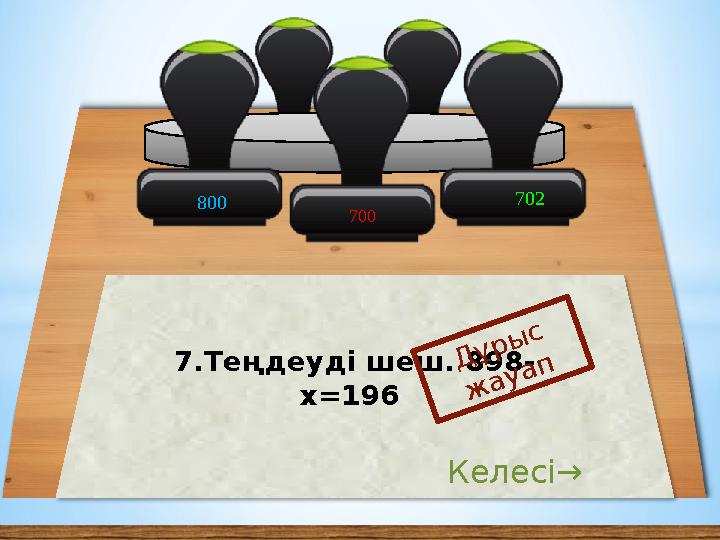 800 700 7.Теңдеуді шеш. 898- х=196 Дұрыс жауап Келесі→ 702