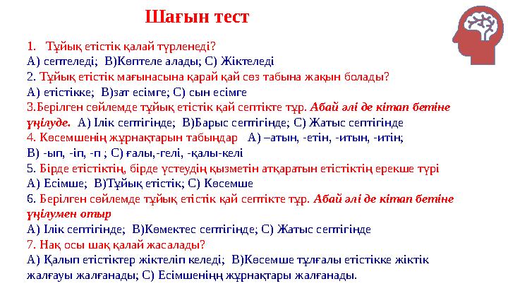 Шағын тест 1.Тұйық етістік қалай түрленеді? А) септеледі; В)Көптеле алады; С) Жіктеледі 2. Тұйық етістік мағынасына қарай қай с Шағын тест 1.Тұйық етістік қалай түрленеді? А) септеледі; В)Көптеле алады; С) Жіктеледі 2. Тұйық етістік мағынасына қарай қай с
