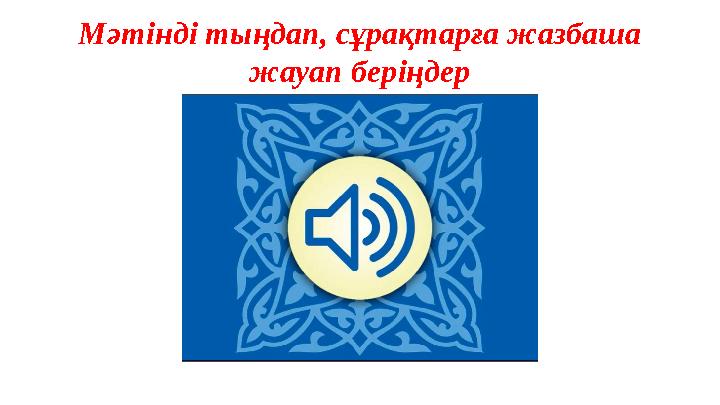 Мәтінді тыңдап, сұрақтарға жазбаша жауап беріңдер Мәтінді тыңдап, сұрақтарға жазбаша жауап беріңдер