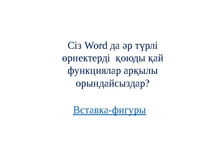Сіз Word да әр түрлі өрнектерді қоюды қай функциялар арқылы орындайсыздар? Вставка-фигуры
