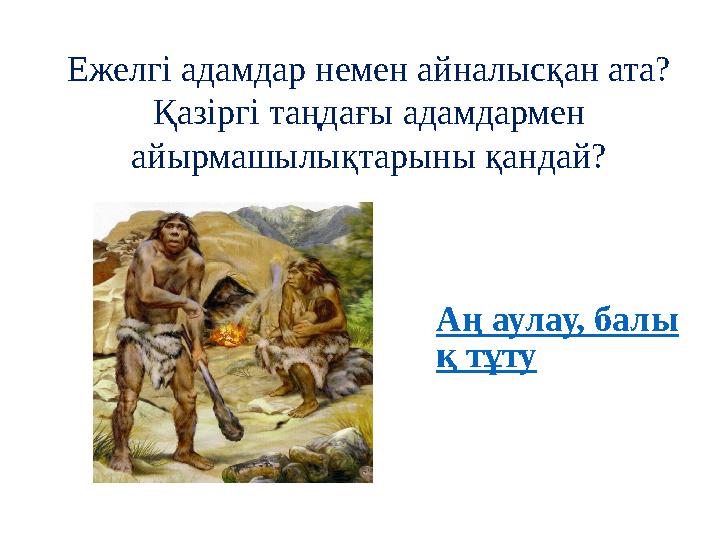Ежелгі адамдар немен айналысқан ата? Қазіргі таңдағы адамдармен айырмашылықтарыны қандай? Аң аулау, балы қ тұту