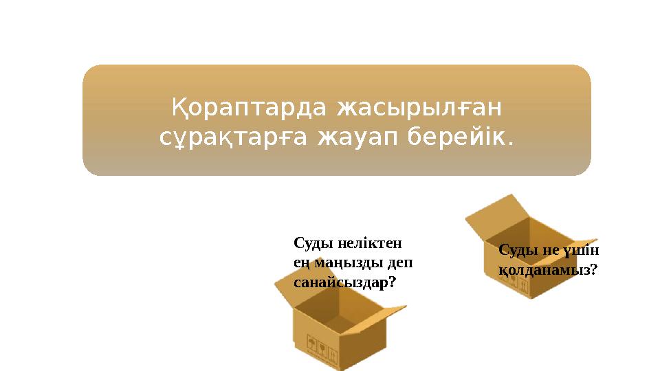 Суды неліктен ең маңызды деп санайсыздар? Суды не үшін қолданамыз? Қораптарда жасырылған сұрақтарға жауап берейік.
