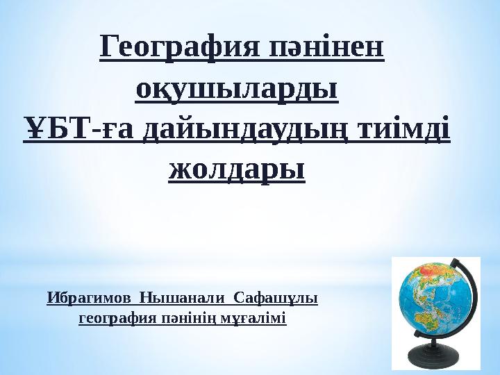 География пәнінен оқушыларды ҰБТ-ға дайындаудың тиімді жолдары Ибрагимов Нышанали Сафашұлы география пәнінің мұғалімі